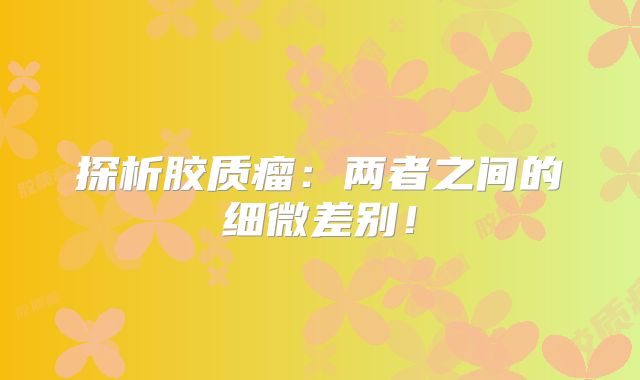 探析胶质瘤：两者之间的细微差别！
