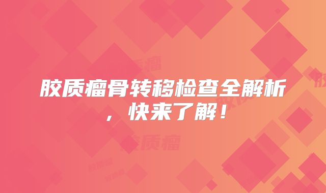 胶质瘤骨转移检查全解析，快来了解！