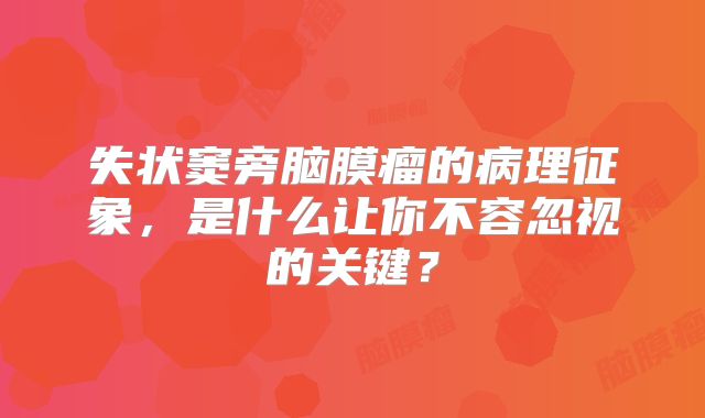 失状窦旁脑膜瘤的病理征象，是什么让你不容忽视的关键？