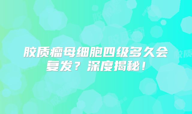 胶质瘤母细胞四级多久会复发？深度揭秘！