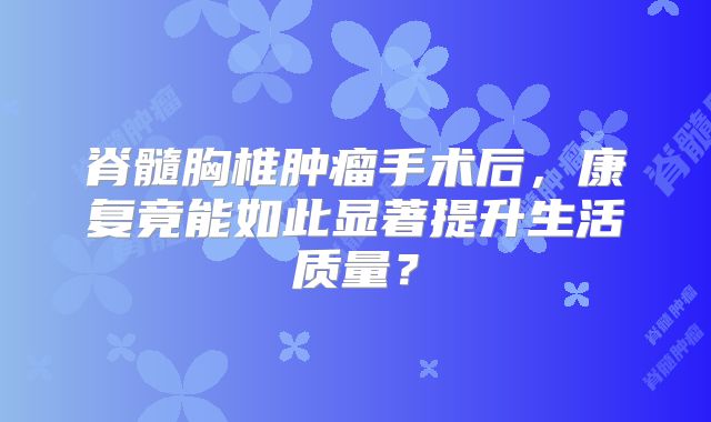 脊髓胸椎肿瘤手术后，康复竟能如此显著提升生活质量？