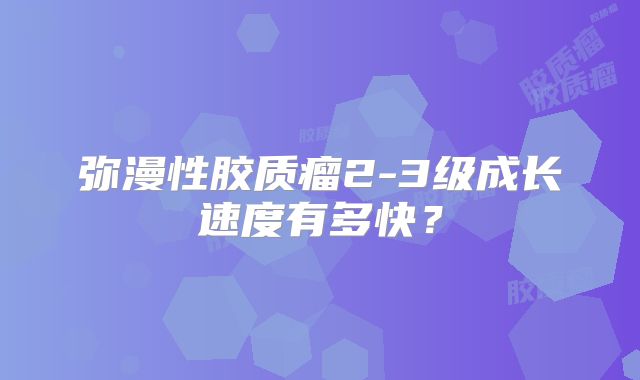 弥漫性胶质瘤2-3级成长速度有多快？