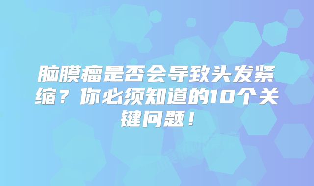 脑膜瘤是否会导致头发紧缩？你必须知道的10个关键问题！