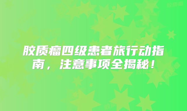 胶质瘤四级患者旅行动指南，注意事项全揭秘！