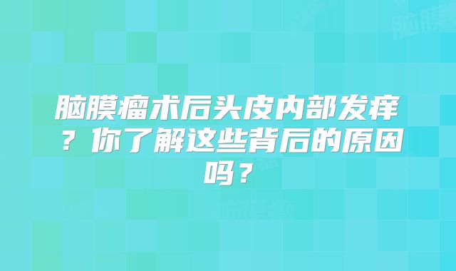 脑膜瘤术后头皮内部发痒？你了解这些背后的原因吗？
