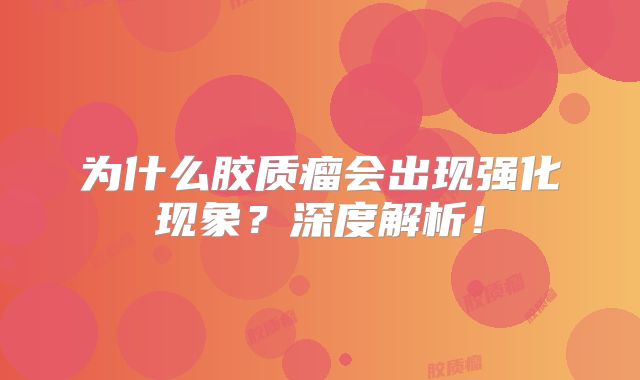 为什么胶质瘤会出现强化现象？深度解析！