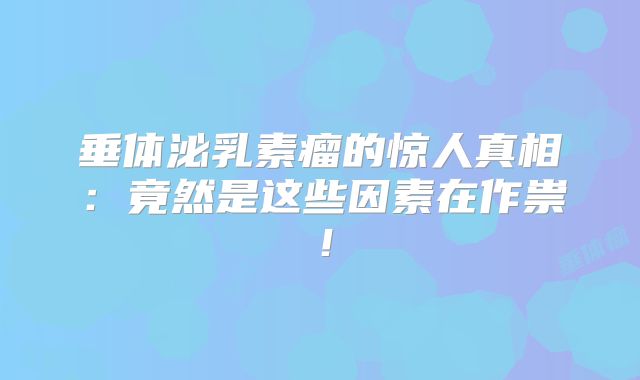 垂体泌乳素瘤的惊人真相：竟然是这些因素在作祟！