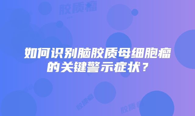 如何识别脑胶质母细胞瘤的关键警示症状？