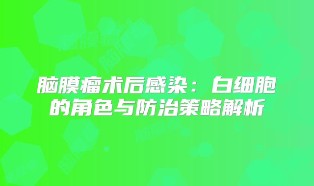 脑膜瘤术后感染：白细胞的角色与防治策略解析