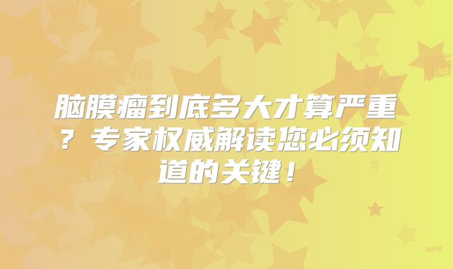 脑膜瘤到底多大才算严重？专家权威解读您必须知道的关键！
