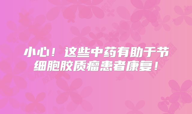 小心！这些中药有助于节细胞胶质瘤患者康复！