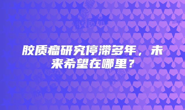 胶质瘤研究停滞多年，未来希望在哪里？