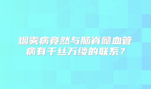 烟雾病竟然与脑脊髓血管病有千丝万缕的联系？