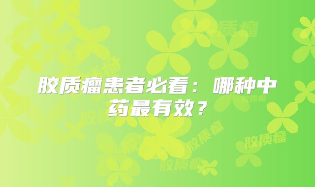 胶质瘤患者必看：哪种中药最有效？