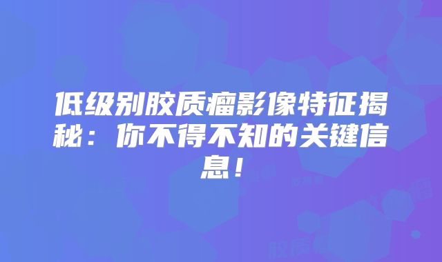 低级别胶质瘤影像特征揭秘：你不得不知的关键信息！