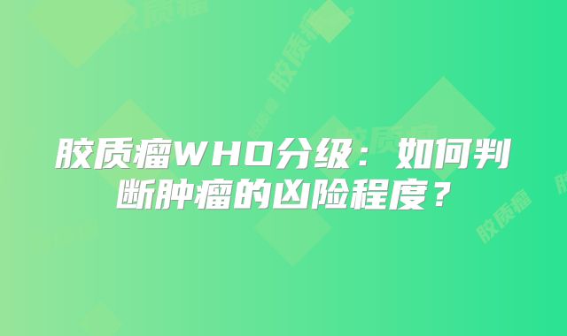 胶质瘤WHO分级：如何判断肿瘤的凶险程度？