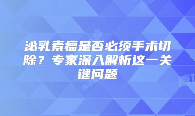 泌乳素瘤是否必须手术切除？专家深入解析这一关键问题