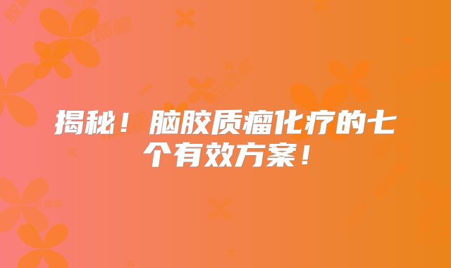揭秘！脑胶质瘤化疗的七个有效方案！