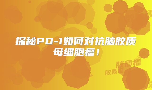 探秘PD-1如何对抗脑胶质母细胞瘤！