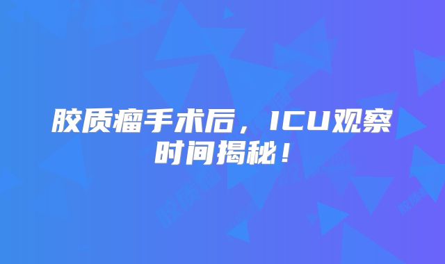 胶质瘤手术后，ICU观察时间揭秘！