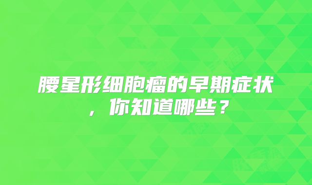 腰星形细胞瘤的早期症状，你知道哪些？