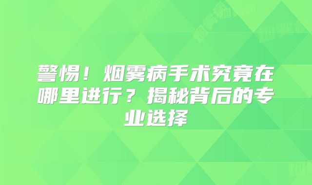 警惕！烟雾病手术究竟在哪里进行？揭秘背后的专业选择