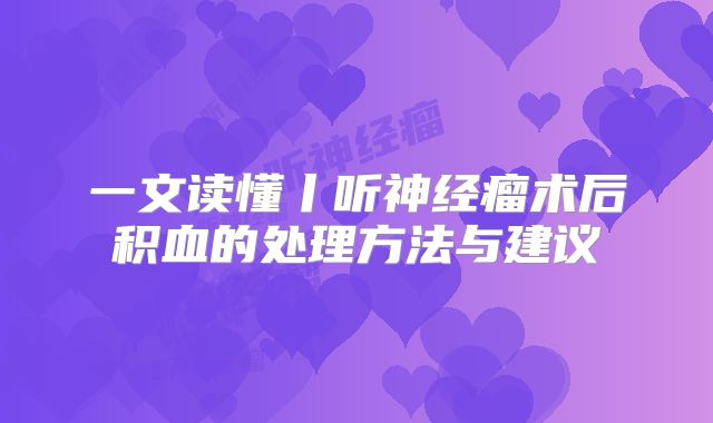 一文读懂丨听神经瘤术后积血的处理方法与建议