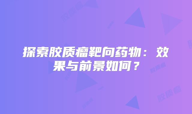 探索胶质瘤靶向药物：效果与前景如何？