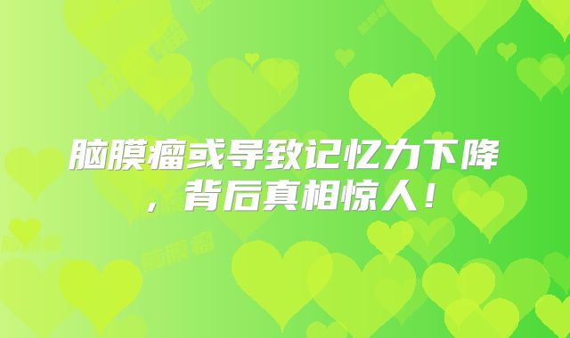 脑膜瘤或导致记忆力下降，背后真相惊人！
