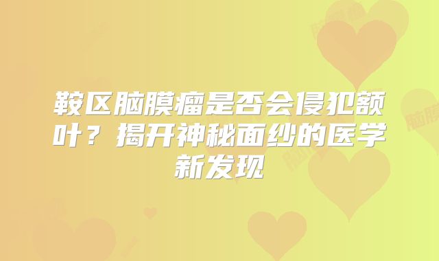 鞍区脑膜瘤是否会侵犯额叶？揭开神秘面纱的医学新发现
