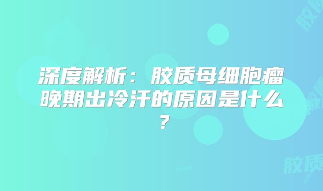 深度解析：胶质母细胞瘤晚期出冷汗的原因是什么？