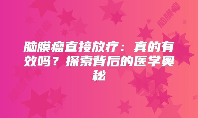 脑膜瘤直接放疗：真的有效吗？探索背后的医学奥秘