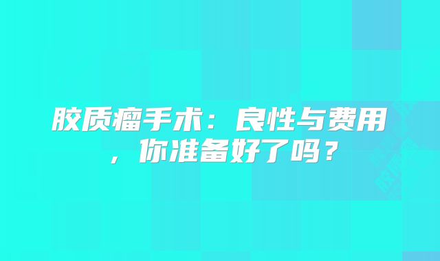 胶质瘤手术：良性与费用，你准备好了吗？