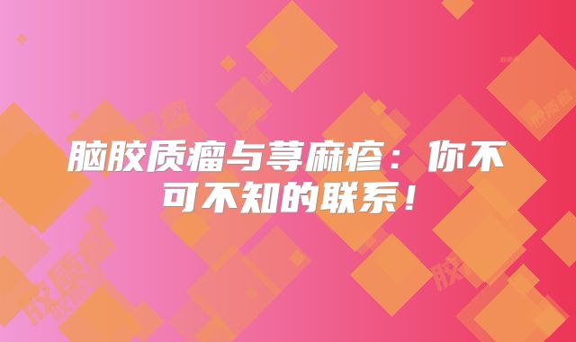 脑胶质瘤与荨麻疹：你不可不知的联系！