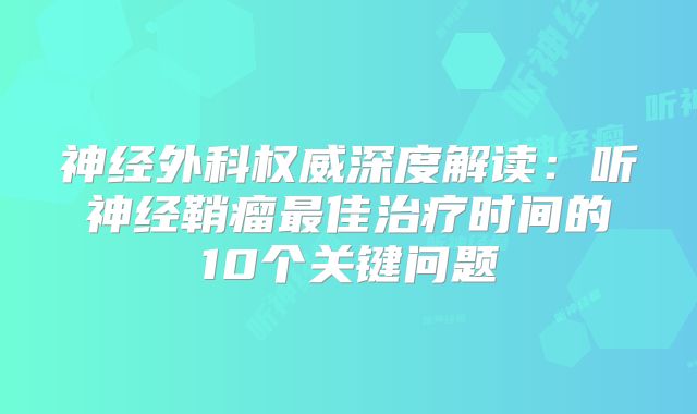神经外科权威深度解读：听神经鞘瘤最佳治疗时间的10个关键问题