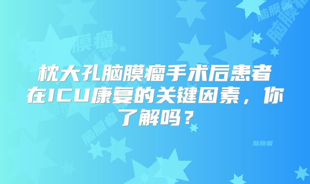 枕大孔脑膜瘤手术后患者在ICU康复的关键因素，你了解吗？