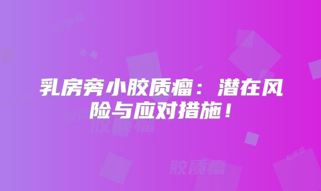 乳房旁小胶质瘤：潜在风险与应对措施！