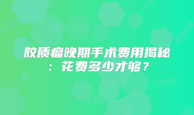 胶质瘤晚期手术费用揭秘：花费多少才够？