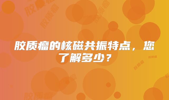 胶质瘤的核磁共振特点，您了解多少？