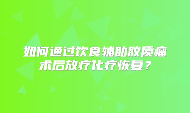 如何通过饮食辅助胶质瘤术后放疗化疗恢复？