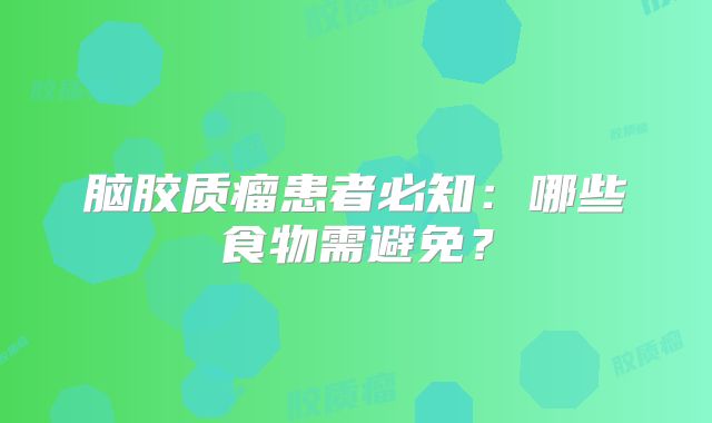 脑胶质瘤患者必知：哪些食物需避免？