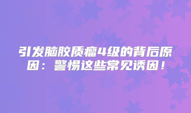 引发脑胶质瘤4级的背后原因：警惕这些常见诱因！