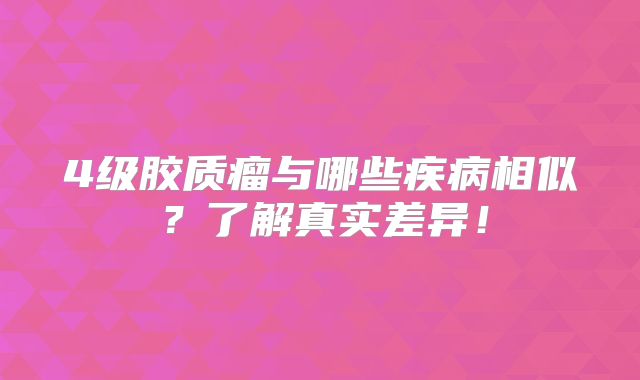 4级胶质瘤与哪些疾病相似？了解真实差异！