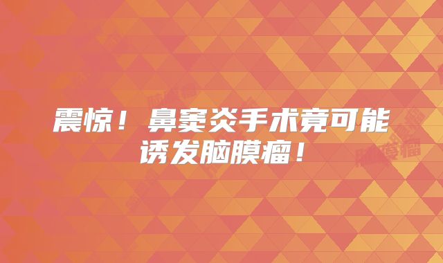 震惊！鼻窦炎手术竟可能诱发脑膜瘤！