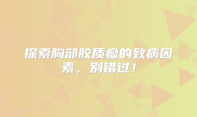 探索胸部胶质瘤的致病因素，别错过！