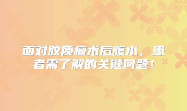 面对胶质瘤术后腹水，患者需了解的关键问题！