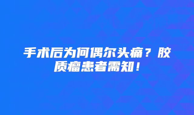 手术后为何偶尔头痛？胶质瘤患者需知！