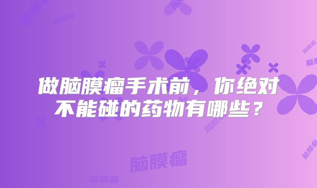 做脑膜瘤手术前，你绝对不能碰的药物有哪些？