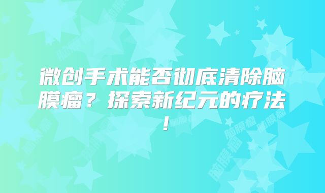 微创手术能否彻底清除脑膜瘤？探索新纪元的疗法！