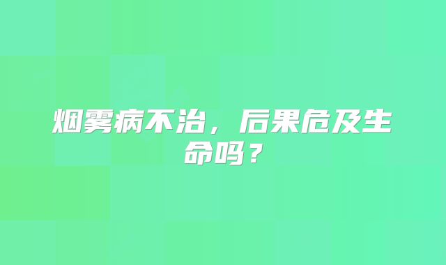 烟雾病不治，后果危及生命吗？